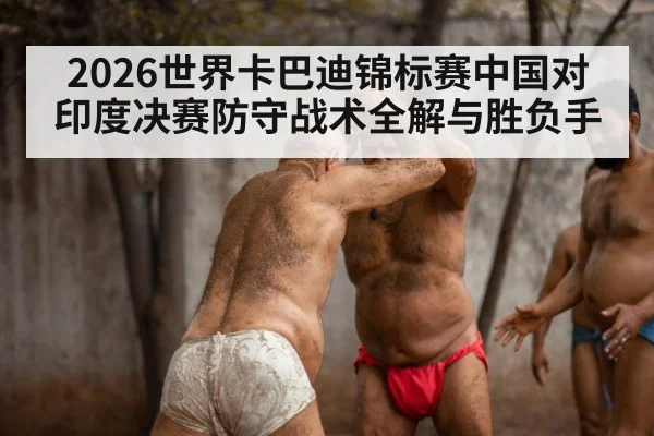 2026世界卡巴迪锦标赛中国对印度决赛防守战术全解与胜负手