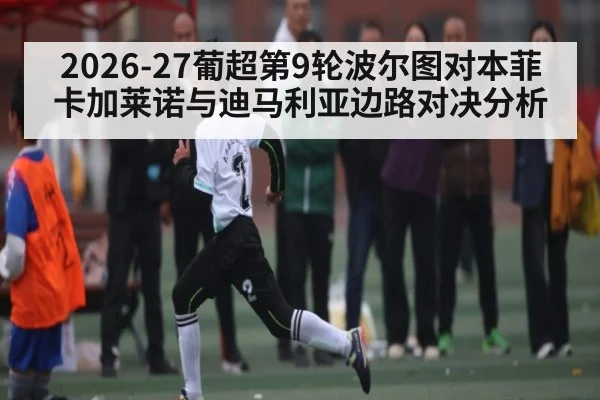 2026-27葡超第9轮波尔图对本菲卡加莱诺与迪马利亚边路对决分析